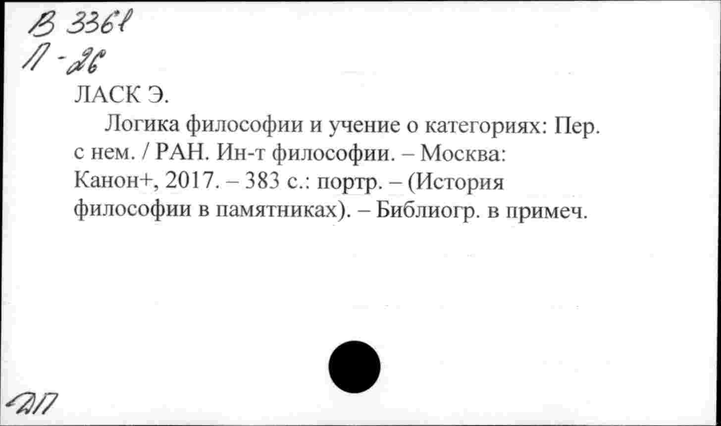 ﻿я-я
ЛАСК Э.
Логика философии и учение о категориях: Пер. с нем. / РАН. Ин-т философии. - Москва: Канон+, 2017.-383 с.: портр. - (История философии в памятниках). - Библиогр. в примеч.
^/7